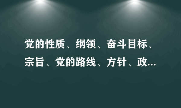 党的性质、纲领、奋斗目标、宗旨、党的路线、方针、政策各是什么？