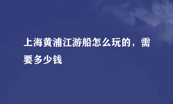 上海黄浦江游船怎么玩的，需要多少钱