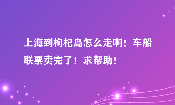 上海到枸杞岛怎么走啊！车船联票卖完了！求帮助！