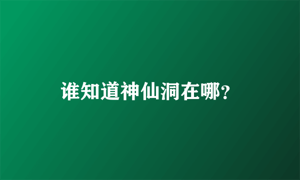 谁知道神仙洞在哪？