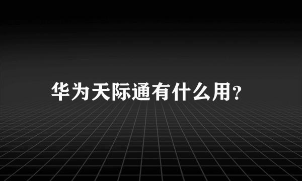 华为天际通有什么用？