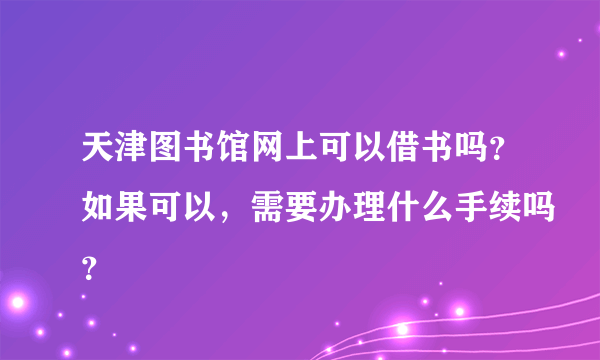 天津图书馆网上可以借书吗？如果可以，需要办理什么手续吗？