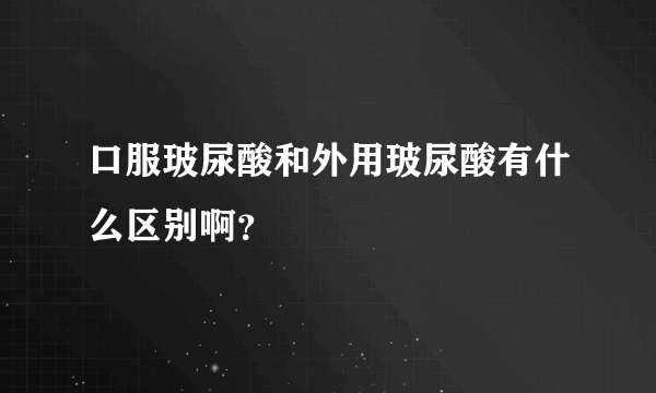 口服玻尿酸和外用玻尿酸有什么区别啊？