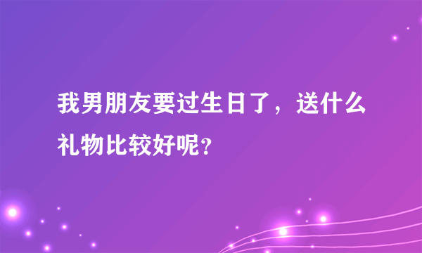 我男朋友要过生日了，送什么礼物比较好呢？