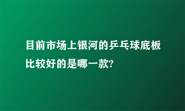 目前市场上银河的乒乓球底板比较好的是哪一款?