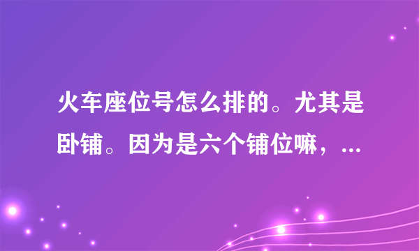 火车座位号怎么排的。尤其是卧铺。因为是六个铺位嘛，火车上贴的那个...