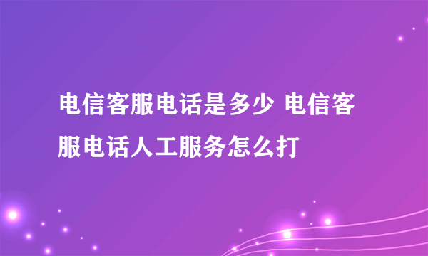 电信客服电话是多少 电信客服电话人工服务怎么打