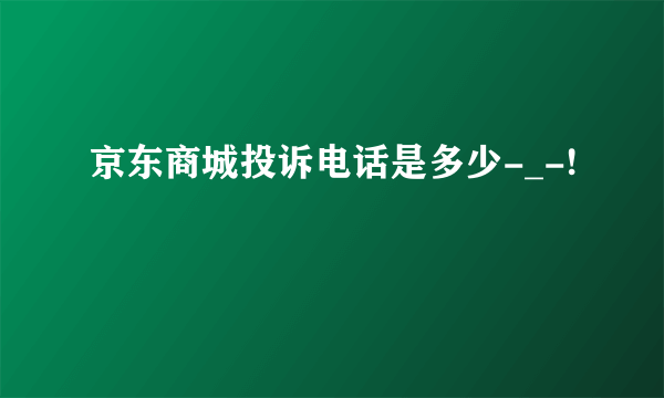 京东商城投诉电话是多少-_-!