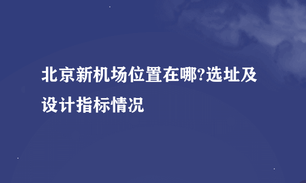 北京新机场位置在哪?选址及设计指标情况