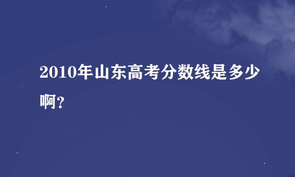 2010年山东高考分数线是多少啊？