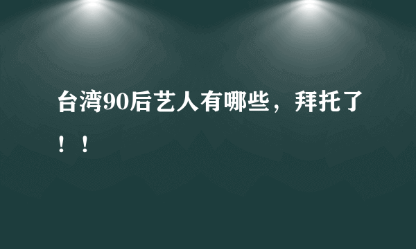 台湾90后艺人有哪些，拜托了！！