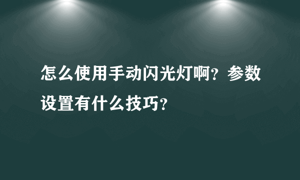 怎么使用手动闪光灯啊？参数设置有什么技巧？