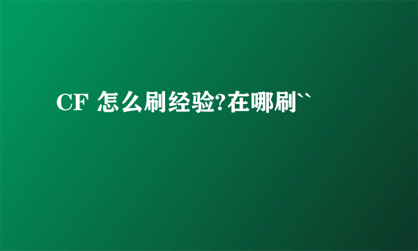 CF 怎么刷经验?在哪刷``