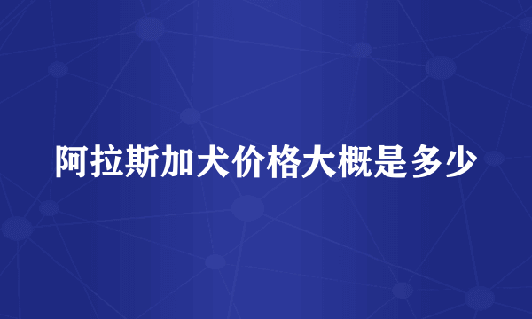 阿拉斯加犬价格大概是多少