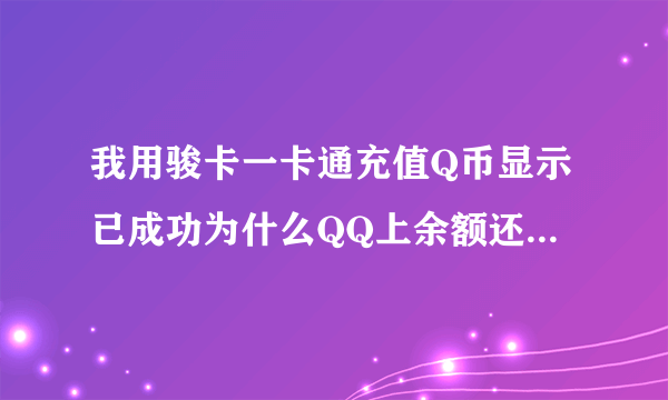 我用骏卡一卡通充值Q币显示已成功为什么QQ上余额还是0？ 我没有冲错