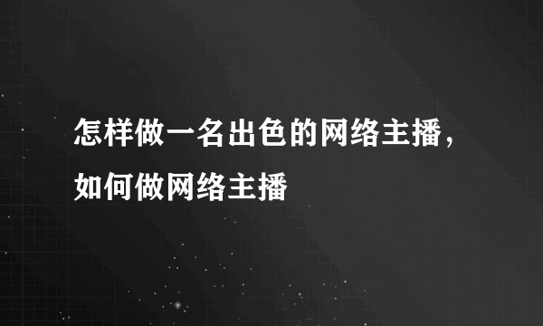 怎样做一名出色的网络主播，如何做网络主播