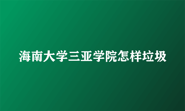 海南大学三亚学院怎样垃圾