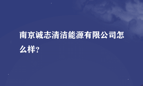 南京诚志清洁能源有限公司怎么样？