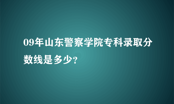 09年山东警察学院专科录取分数线是多少？