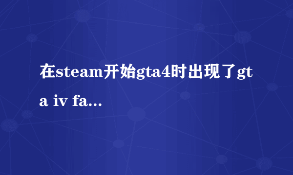 在steam开始gta4时出现了gta iv fatal error 是怎么回事啊？