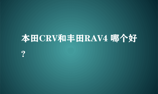 本田CRV和丰田RAV4 哪个好?