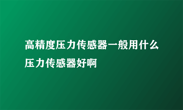 高精度压力传感器一般用什么压力传感器好啊