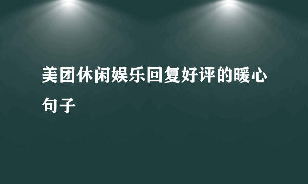 美团休闲娱乐回复好评的暖心句子