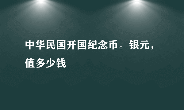 中华民国开国纪念币。银元，值多少钱