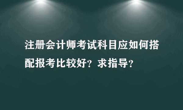 注册会计师考试科目应如何搭配报考比较好？求指导？