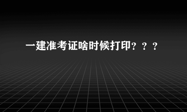 一建准考证啥时候打印？？？