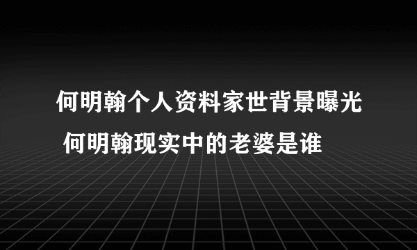 何明翰个人资料家世背景曝光 何明翰现实中的老婆是谁