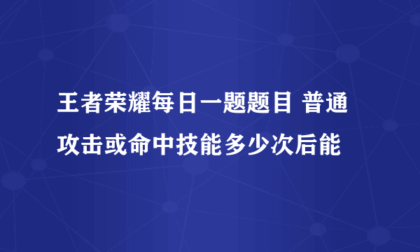 王者荣耀每日一题题目 普通攻击或命中技能多少次后能