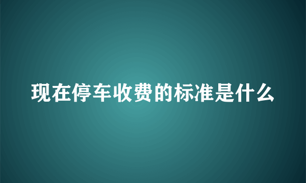 现在停车收费的标准是什么