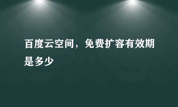 百度云空间，免费扩容有效期是多少