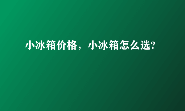 小冰箱价格，小冰箱怎么选?