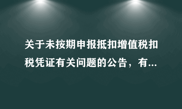 关于未按期申报抵扣增值税扣税凭证有关问题的公告，有不懂的地方请各位老师帮忙，十万火急！！！