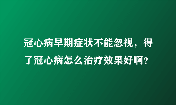 冠心病早期症状不能忽视，得了冠心病怎么治疗效果好啊？