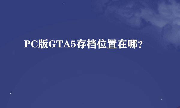 PC版GTA5存档位置在哪？