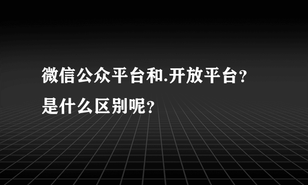 微信公众平台和.开放平台？是什么区别呢？