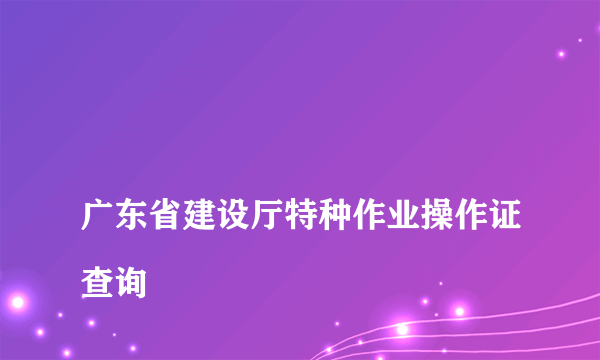 
广东省建设厅特种作业操作证查询

