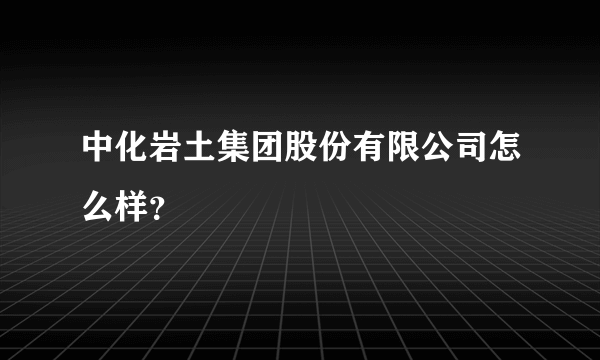 中化岩土集团股份有限公司怎么样？