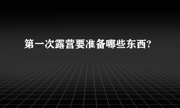 第一次露营要准备哪些东西?