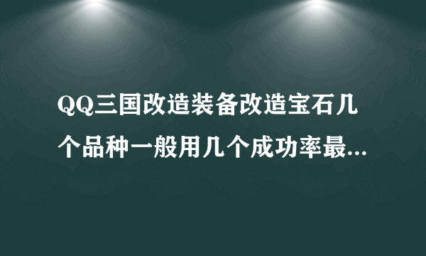 QQ三国改造装备改造宝石几个品种一般用几个成功率最高?/////