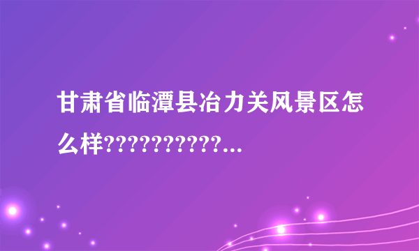 甘肃省临潭县冶力关风景区怎么样???????????????????????