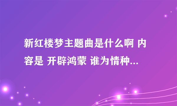 新红楼梦主题曲是什么啊 内容是 开辟鸿蒙 谁为情种 的那个