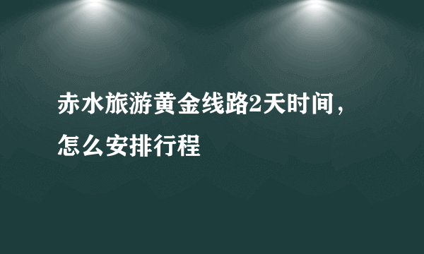 赤水旅游黄金线路2天时间，怎么安排行程