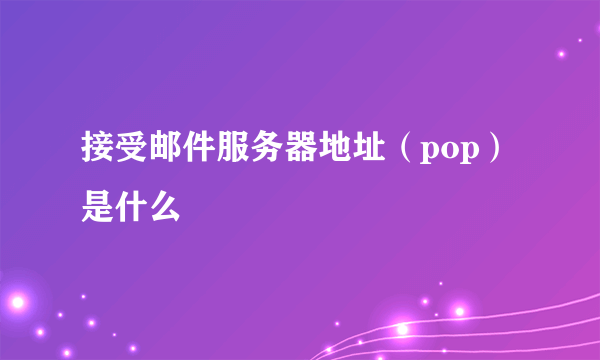 接受邮件服务器地址（pop）是什么