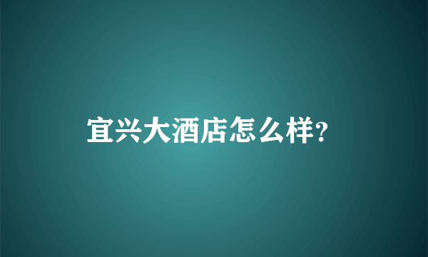 宜兴大酒店怎么样？