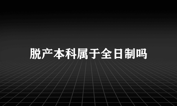 脱产本科属于全日制吗