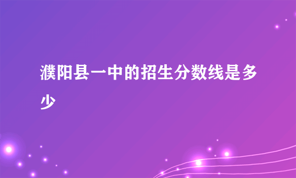 濮阳县一中的招生分数线是多少